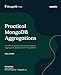 Practical MongoDB Aggregations: The official guide to developing optimal aggregation pipelines with MongoDB 7.0
